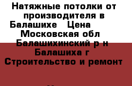 Натяжные потолки от производителя в Балашихе › Цена ­ 320 - Московская обл., Балашихинский р-н, Балашиха г. Строительство и ремонт » Услуги   